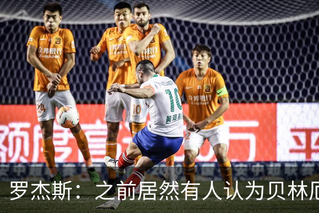 罗杰斯：之前居然有人认为贝林厄姆参加不了这届世界杯，太荒谬了