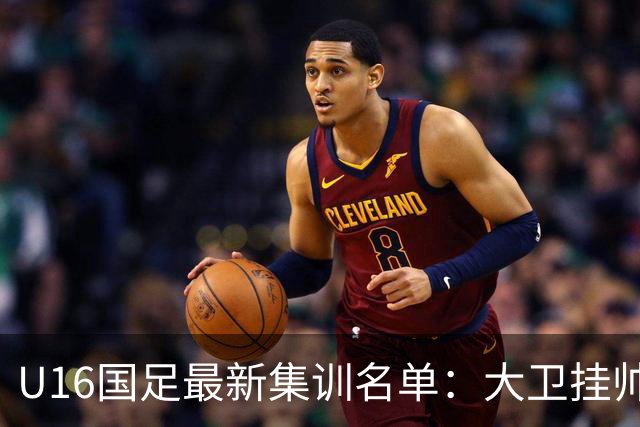 U16国足最新集训名单：大卫挂帅刘凯源领衔，鲁能足校6人入选